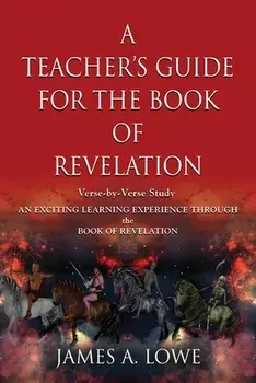 A Teacher's Guide for the Book of Revelation: Verse -By- Verse Study - An Exciting Learning Experience Through the Book of Revelation/James A. Lowe