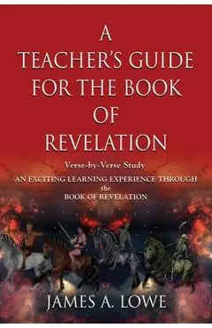 A Teacher's Guide for the Book of Revelation: Verse -By- Verse Study - An Exciting Learning Experience Through the Book of Revelation - James A. Lowe