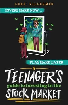 A Teenager's Guide to Investing in the Stock Market: Invest Hard Now Play Hard Later - Luke Villermin