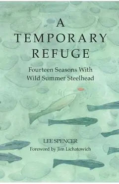 A Temporary Refuge: Fourteen Seasons with Wild Summer Steelhead - Lee Spencer