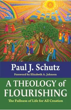 A Theology of Flourishing: The Fullness of Life for All Creation - Paul Schutz