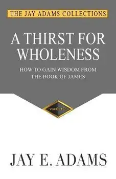 A Thirst for Wholeness: How to Gain Wisdom from the Book of James, Paperback/Jay E. Adams