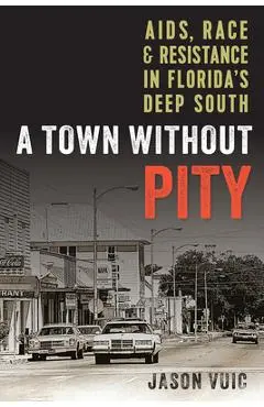 A Town Without Pity: Aids, Race, and Resistance in Florida's Deep South - Jason Vuic