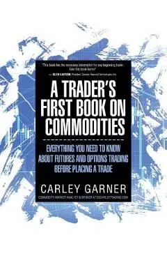 A Trader's First Book on Commodities: Everything You Need to Know about Futures and Options Trading Before Placing a Trade - Carley Garner