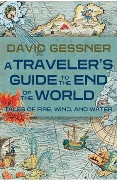 A Traveler's Guide to the End of the World: Tales of Fire, Wind, and Water - David Gessner