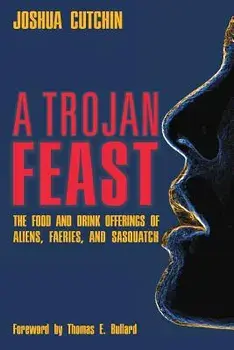 A Trojan Feast: The Food and Drink Offerings of Aliens, Faeries, and Sasquatch, Paperback/Joshua Cutchin