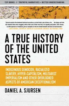 A True History of the United States: Indigenous Genocide, Racialized Slavery, Hyper-Capitalism, Militarist Imperialism and Other Overlooked Aspects of/Daniel Sjursen