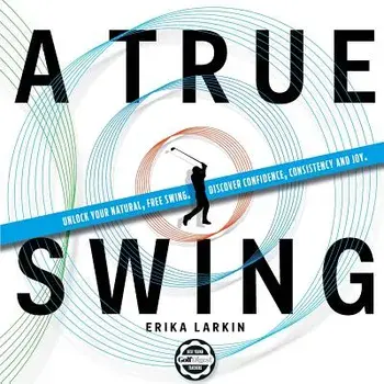 A True Swing: Unlock Your Natural, Free Swing. Discover Confidence, Consistency and Joy./Erika Zwetkow Larkin