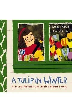 A Tulip in Winter: A Story about Folk Artist Maud Lewis - Kathy Stinson