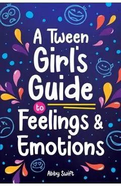 A Tween Girl's Guide to Feelings and Emotions: Mastering Self-Love and Building Self-Esteem. The Essential Emotional Wellness Handbook - Abby Swift
