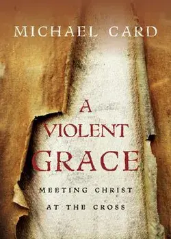 A Violent Grace: Meeting Christ at the Cross/Michael Card