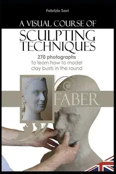 A visual Course of Sculpting techniques: 270 photographs to learn how to model clay busts in the round/Fabrizio Savi