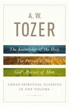 A. W. Tozer: Three Spiritual Classics in One Volume: The Knowledge of the Holy, the Pursuit of God, and God's Pursuit of Man - A. W. Tozer