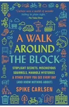 A Walk Around the Block: Stoplight Secrets, Mischievous Squirrels, Manhole Mysteries & Other Stuff You See Every Day (and Know Nothing About) - Spike Carlsen