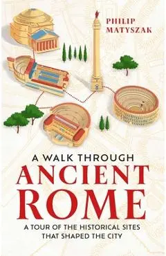 A Walk Through Ancient Rome: A Guide to the Landmarks That Shaped the City's History - Philip Matyszak