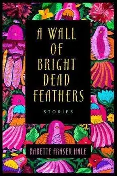 A Wall of Bright Dead Feathers: Stories, Paperback/Babette Fraser Hale