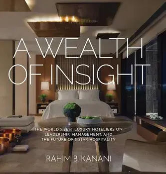 A Wealth of Insight: The World's Best Luxury Hoteliers on Leadership, Management, and the Future of 5-Star Hospitality, Hardcover/Rahim B. Kanani