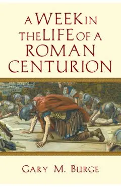 A Week in the Life of a Roman Centurion - Gary M. Burge