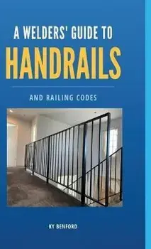 A Welder's Guide to Handrails and Railing Codes: Everything You Need to Know about Handrails and the Building Codes That Regulate Them, Hardcover/Ky Benford