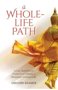 A Whole-Life Path: A Lay Buddhist's Guide to Crafting a Dhamma-Infused Life - Gregory Kramer