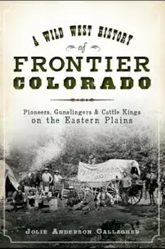 A Wild West History of Frontier Colorado: Pioneers, Gunslingers & Cattle Kings on the Eastern Plains, Paperback/Jolie Anderson Gallagher