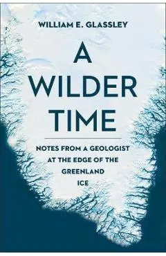 A Wilder Time: Notes from a Geologist at the Edge of the Greenland Ice - William E. Glassley