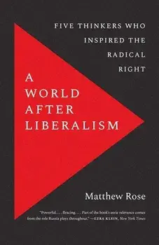 A World After Liberalism: Five Thinkers Who Inspired the Radical Right, Paperback/Matthew Rose