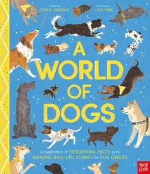 A World of Dogs. A Celebration of Fascinating Facts and Amazing Real-Life Stories for Dog Lovers, Hardback/Carlie Sorosiak