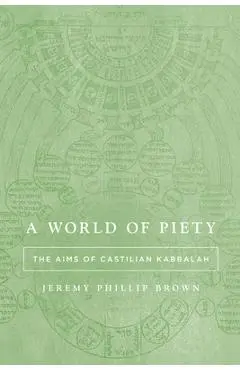A World of Piety: The Aims of Castilian Kabbalah - Jeremy Phillip Brown