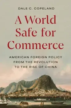 A World Safe for Commerce. American Foreign Policy from the Revolution to the Rise of China, Hardback/Dale C. Copeland