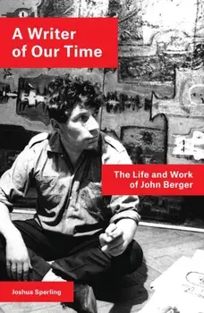 A Writer of Our Time: The Life and Work of John Berger, Paperback/Joshua Sperling