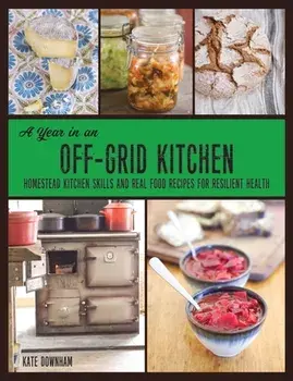 A Year in an Off-Grid Kitchen: Homestead Kitchen Skills and Real Food Recipes for Resilient Health, Paperback/Kate Downham