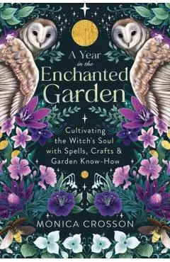 A Year in the Enchanted Garden: Cultivating the Witch's Soul with Spells, Crafts & Garden Know-How - Monica Crosson