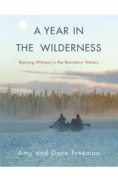 A Year in the Wilderness: Bearing Witness in the Boundary Waters - Amy Freeman