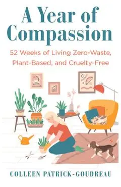 A Year of Compassion: 52 Weeks of Living Zero-Waste, Plant-Based, and Cruelty-Free - Colleen Patrick-goudreau
