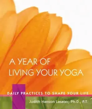 A Year of Living Your Yoga: Daily Practices to Shape Your Life, Hardcover/Judith Hanson Lasater