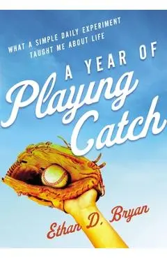 A Year of Playing Catch: What a Simple Daily Experiment Taught Me about Life - Ethan D. Bryan