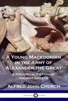 A Young Macedonian in the Army of Alexander the Great: A Historical Fiction of Ancient Greece, Paperback/Alfred John Church