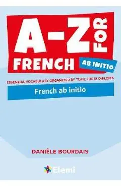 A-Z for French Ab Initio: Essential vocabulary organized by topic for IB Diploma - Dani�le Bourdais