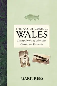 A-Z of Curious Wales. Strange Stories of Mysteries, Crimes and Eccentrics, Hardback/Mark Rees