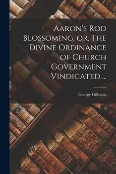 Aaron's Rod Blossoming, or, The Divine Ordinance of Church Government Vindicated ..., Paperback/George 1613-1648 Gillespie