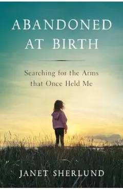 Abandoned at Birth: Searching for the Arms That Once Held Me - Janet Sherlund