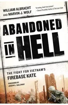 Abandoned in Hell: The Fight for Vietnam's Firebase Kate - William Albracht