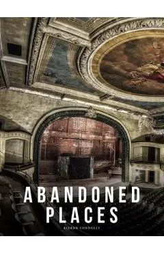 Abandoned Places: A Photographic Exploration of More Than 100 Worlds We Have Left Behind - Kieron Connolly