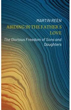 Abiding in the Father�s Love: The Glorious Freedom of Sons and Daughters - Martin Re�n