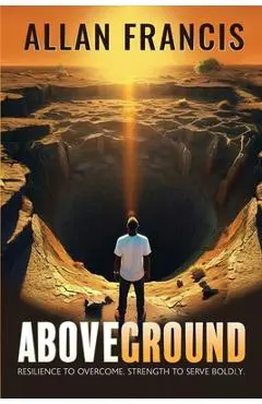 Above Ground: Resilience to Overcome. Strength to Serve Boldly. - Allan Francis