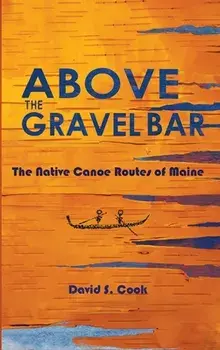 Above the Gravel Bar: The Native Canoe Routes of Maine, Hardcover/David S. Cook