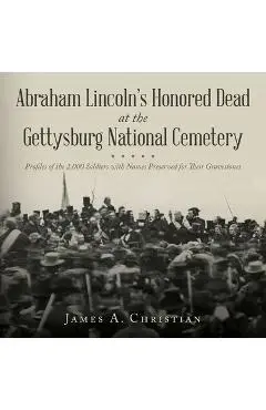 Abraham Lincoln's Honored Dead at The Gettysburg National Cemetery: Profiles of the 2,000 Soldiers with Names Preserved for Their Gravestones - James A. Christian