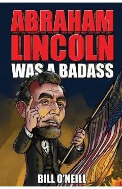 Abraham Lincoln Was A Badass: Crazy But True Stories About The United States' 16th President - Bill O'neill
