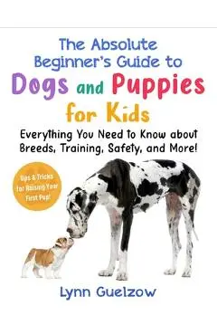 Absolute Beginner's Guide to Dogs and Puppies for Kids: Everything You Need to Know about Breeds, Training, Safety, and More! - Lynn Guelzow